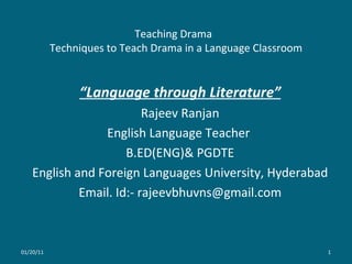 Teaching Drama  Techniques to Teach Drama in a Language Classroom “ Language through Literature ” Rajeev Ranjan English Language Teacher  B.ED(ENG)& PGDTE English and Foreign Languages University, Hyderabad Email. Id:- rajeevbhuvns@gmail.com 01/20/11 