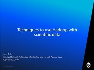 ©2009 HP Confidential
Jerry Rolia
Principal Scientist, Automated Infrastructure Lab, Hewlett Packard Labs
October 12, 2010
Techniques to use Hadoop with
scientific data
 