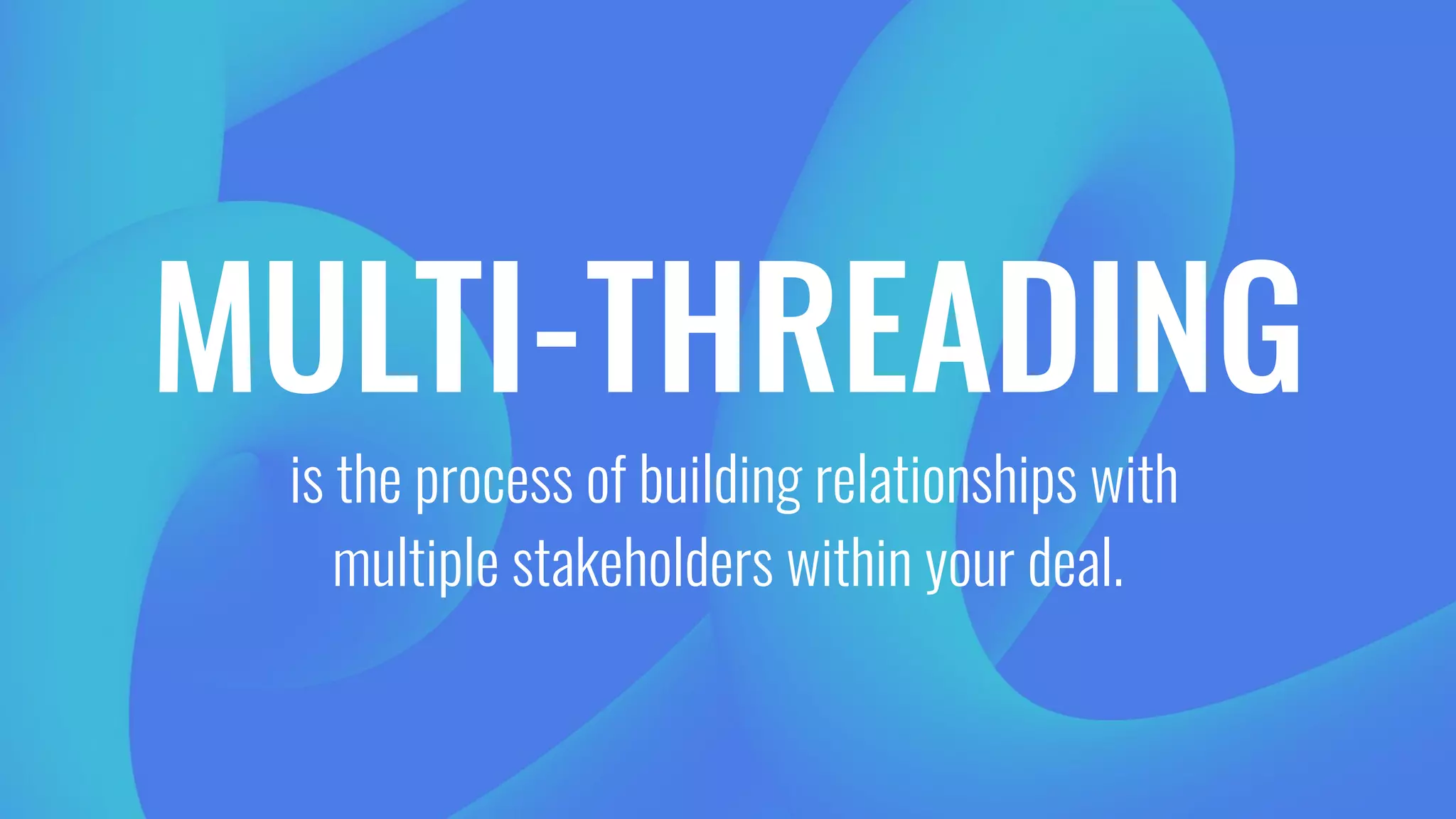 MULTI-THREADING
is the process of building relationships with
multiple stakeholders within your deal.
 