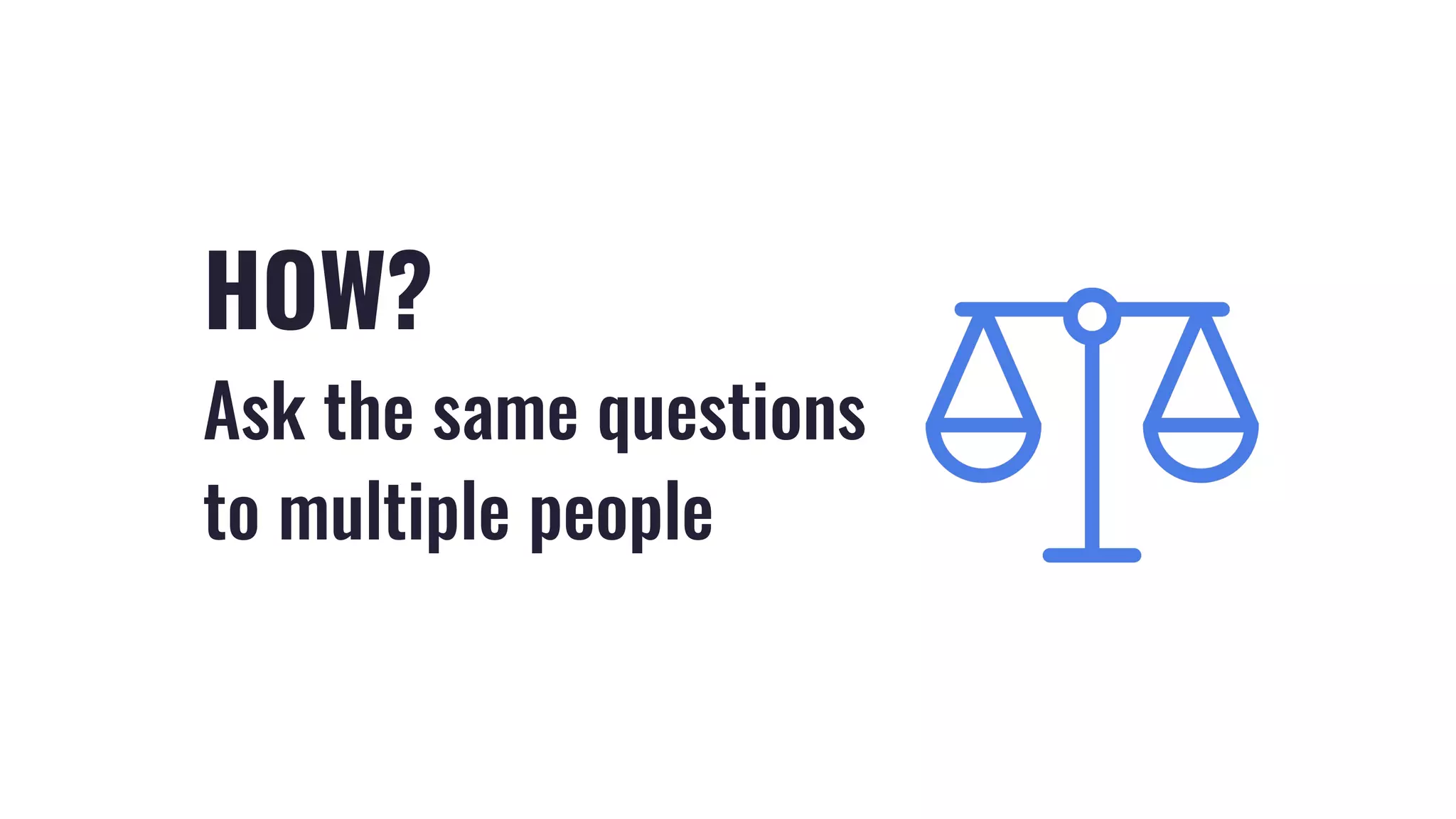 HOW?
Ask the same questions
to multiple people
 