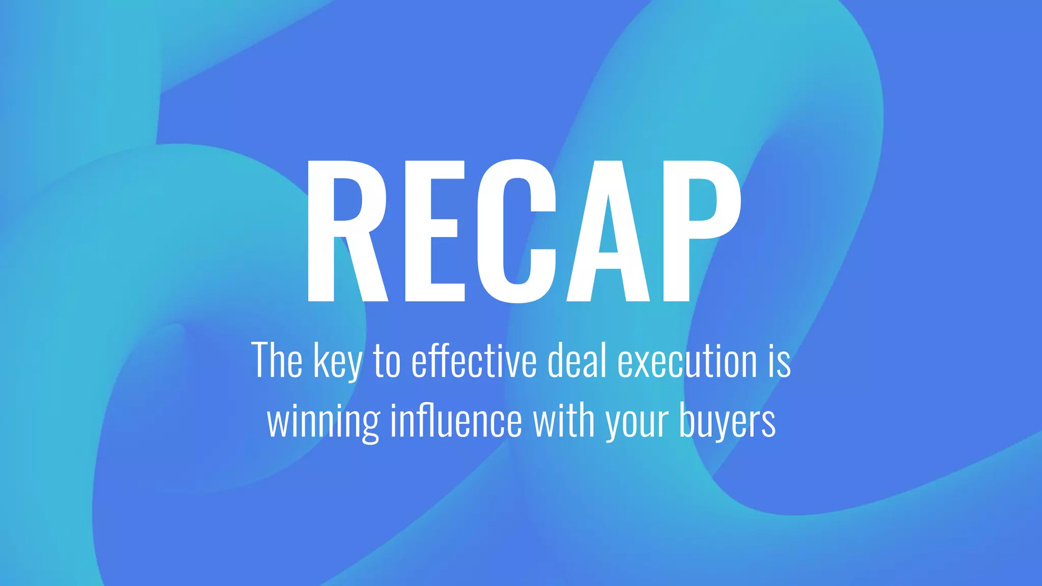 RECAPThe key to effective deal execution is
winning inﬂuence with your buyers
 