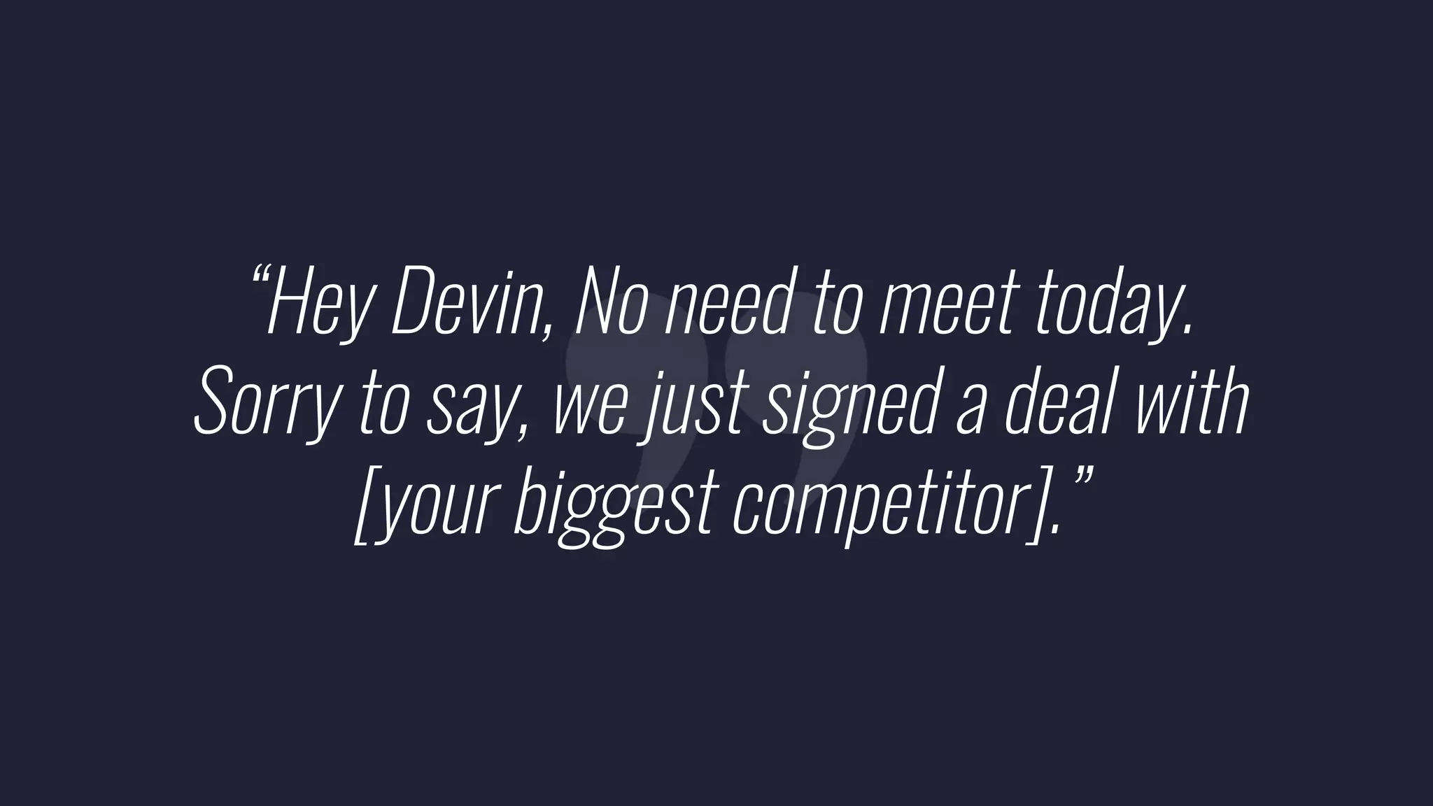 “Hey Devin, No need to meet today.
Sorry to say, we just signed a deal with
[your biggest competitor].”
 
