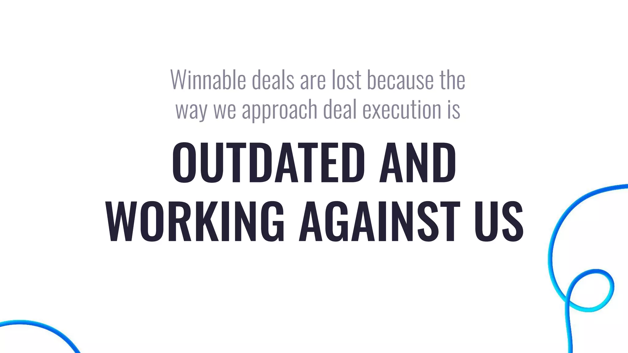 OUTDATED AND
WORKING AGAINST US
Winnable deals are lost because the
way we approach deal execution is
 