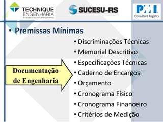 • Premissas 
Mínimas 
• Discriminações 
Técnicas 
• Memorial 
DescriZvo 
• Especificações 
Técnicas 
• Caderno 
de 
Encargos 
• Orçamento 
• Cronograma 
Físico 
• Cronograma 
Financeiro 
• Critérios 
de 
Medição 
Documentação 
de Engenharia 
 