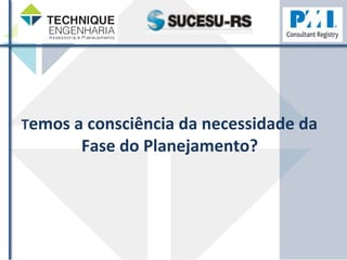 Temos 
a 
consciência 
da 
necessidade 
da 
Fase 
do 
Planejamento? 
 