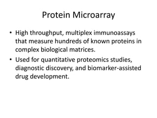 Protein Microarray
• High throughput, multiplex immunoassays
that measure hundreds of known proteins in
complex biological matrices.
• Used for quantitative proteomics studies,
diagnostic discovery, and biomarker-assisted
drug development.
 