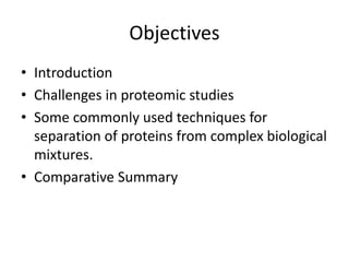 Objectives
• Introduction
• Challenges in proteomic studies
• Some commonly used techniques for
separation of proteins from complex biological
mixtures.
• Comparative Summary
 