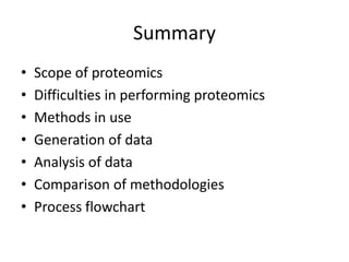 Summary
• Scope of proteomics
• Difficulties in performing proteomics
• Methods in use
• Generation of data
• Analysis of data
• Comparison of methodologies
• Process flowchart
 