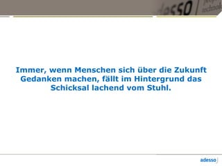 Immer, wenn Menschen sich über die Zukunft
Gedanken machen, fällt im Hintergrund das
Schicksal lachend vom Stuhl.
 