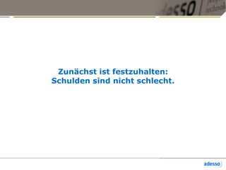 Zunächst ist festzuhalten:
Schulden sind nicht schlecht.
 