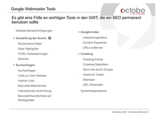 SEOCampixx 2015 – Technisches SEO| Seite 27
Google Webmaster Tools
Es gibt eine Fülle an wichtigen Tools in den GWT, die ein SEO permanent
benutzen sollte
 