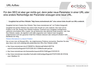 SEOCampixx 2015 – Technisches SEO| Seite 40
URL Aufbau
Für den SEO ist aber gar nichts gut, denn jeder neue Parameter in einer URL oder
eine andere Reihenfolge der Parameter erzeugen eine neue URL.
URLs gone wild
 