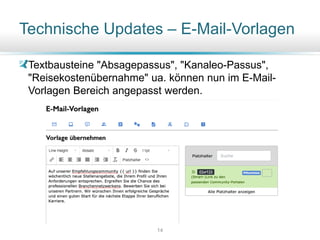 Technische Updates – E-Mail-Vorlagen
Textbausteine "Absagepassus", "Kanaleo-Passus",
"Reisekostenübernahme" ua. können nun im E-Mail-
Vorlagen Bereich angepasst werden.
14
 