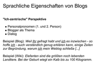 Sprachliche Eigenschaften von Blogs

quot;Ich-zentrischequot; Perspektive

   Personalpronomen (1. und 2. Person)
   Blogg...