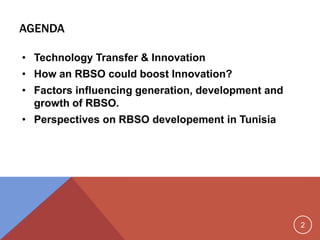 2
AGENDA
• Technology Transfer & Innovation
• How an RBSO could boost Innovation?
• Factors influencing generation, development and
growth of RBSO.
• Perspectives on RBSO developement in Tunisia
 