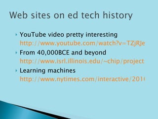 YouTube video pretty interesting  http://www.youtube.com/watch?v=TZjRJeWfVtY&feature=relate From 40,000BCE and beyond  http://www.isrl.illinois.edu/~chip/projects/timeline/ Learning machines  http://www.nytimes.com/interactive/2010/09/19/magazine/classroom-technology.html 