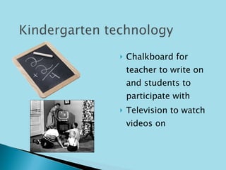 Chalkboard for teacher to write on and students to participate with Television to watch videos on  