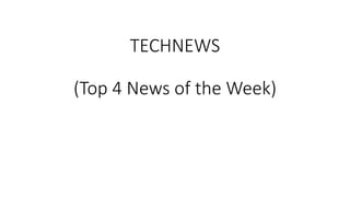 TECHNEWS
(Top 4 News of the Week)
 
