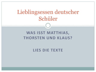 Lieblingsessen deutscher
         Schüler

   WAS ISST MATTHIAS,
  THORSTEN UND KLAUS?

      LIES DIE TEXTE
 