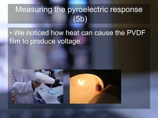 Measuring the pyroelectric response
(5b)
• We noticed how heat can cause the PVDF
film to produce voltage.
 