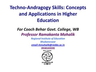 Techno-Andragogy Skills: Concepts
and Applications in Higher
Education
For Cooch Behar Govt. College, WB
Professor Ramakanta Mohalik
Regional Institute of Education
Bhubaneswar
email-rkmohalik@riebbs.ac.in
9938103595
 