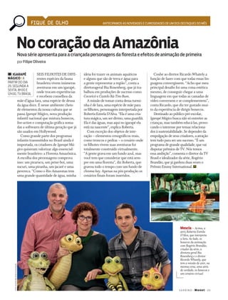 janeir o + Mon et+ 2 5
fique de olho antecipamos as novidades e curiosidades de um dos destaques do mês
SeiS FiLHoTeS De DiFe-
rentes espécies da fauna
brasileira vivem inúmeras
aventuras em um igarapé,
onde trocam experiências
e recebem conselhos da
mãe-d’água iara, uma espécie de deusa
da água doce. É nesse ambiente cheio
de elementos da nossa cultura que se
passa Igarapé Mágico, nova produção
infantil nacional que mistura bonecos,
live-action e computação gráfica soma-
das a softwares de última geração que já
são usados em Hollywood.
Como grande parte dos programas
infantis transmitidos no Brasil ainda é
importada, os criadores de Igarapé Má-
gico quiseram valorizar algo essencial-
mente brasileiro: a Floresta amazônica.
a escolha dos personagens comprova
isso: um pirarucu, um peixe-boi, uma
sucuri, uma piranha, um jacaré e uma
perereca. “Como o rio amazonas tem
uma grande quantidade de água, minha
ideia foi trazer os animais aquáticos
e alguns que são de terra e água para
a gente representar a região”, conta a
diretorageral Bia rosenberg, que já tra-
balhou em produções de sucesso como
Cocoricó e Castelo Rá-Tim-Bum.
a missão de tomar conta dessa turmi-
nha é de iara, uma espécie de mãe para
os filhotes, personagem interpretada por
roberta estrela D’alva. “ela é uma cria-
tura mágica, um ser divino, uma guardiã.
ela é das águas, mas aqui no igarapé ela
está na nascente”, explica roberta.
Com exceção dos objetos de inte-
ração – elementos cenográficos reais,
como troncos e pedras – o cenário onde
os filhotes vivem suas aventuras foi
totalmente construído virtualmente.
“a gente grava em um fundo azul, mas
você tem que considerar que está sem-
pre em uma floresta”, diz roberta, que
gravou todo o tempo com um fundo de
chroma key. apenas na pós-produção os
cenários finais foram inseridos.
igarapé
mágico i A
pArtir do diA
20, segundA A
sextA, 8h30 e
12h30, tV BrAsil
Nocoraçãodaamazônia
por Filipe oliveira
Nova série apresenta para a criançada personagens da floresta e efeitos de animação de primeira
Coube ao diretor ricardo Whately a
função de fazer com que todas essas lin-
guagens convergissem. “acho que meu
principal desafio foi uma coisa estética
mesmo, de conseguir chegar a uma
linguagem em que todas as camadas de
vídeo conversem e se complementem”,
conta ricardo, que diz ter gostado mui-
to da experiência de dirigir bonecos.
Destinado ao público pré-escolar,
IgarapéMágico busca não só entreter as
crianças, mas também educá-las, provo-
cando o interesse por temas relaciona-
dos à sustentabilidade. Se depender da
empolgação de seus criadores, a atração
tem tudo para ser um sucesso. “É um
programa de grande qualidade, que vai
disputar prêmios de TV. nós temos
essa ambição”, comenta o diretor da TV
Brasil e idealizador da série, rogério
Brandão, que já ganhou duas vezes o
Prêmio emmy international.
mescla – Acima, a
atriz Roberta Estrela
D’Alva, que interpreta
a Iara. Ao lado, os
bonecos da animação
com Rogério Brandão,
criador da série, a
diretora-geral Bia
Rosenberg e o diretor
Ricardo Whately, que
tem a missão de unir, na
mesma cena, uma atriz
de verdade, os bonecos e
um cenário virtual
fotos:ricArdoBelissAriediVulgAção
130FiqueDeOlho.indd 25 16/12/2013 17:25:17
 