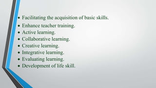  Facilitating the acquisition of basic skills.
 Enhance teacher training.
 Active learning.
 Collaborative learning.
 Creative learning.
 Integrative learning.
 Evaluating learning.
 Development of life skill.
 
