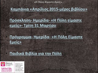 Καμπάνια «Απρίλιος 2015-μέρες βιβλίου»
• Πρόσκληση- Ημερίδα- «Η Πόλη είμαστε
εμείς»- Τρίτη 31 Μαρτίου
• Πρόγραμμα- Ημερίδα- «Η Πόλη Είμαστε
Εμείς»
• Παιδικά Βιβλία για την Πόλη
«Η Πόλη Είμαστε Εμείς»
 