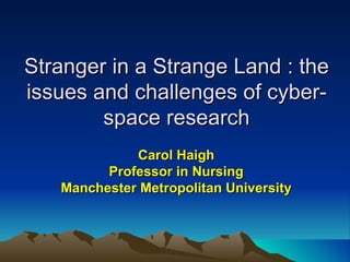 Stranger in a Strange Land : the issues and challenges of cyber-space research Carol Haigh Professor in Nursing Manchester Metropolitan University 