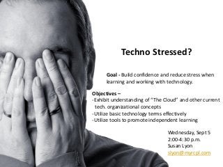 Techno Stressed?

      Goal - Build confidence and reduce stress when
      learning and working with technology.

Objectives –
-Exhibit understanding of “The Cloud” and other current
 tech. organizational concepts
-Utilize basic technology terms effectively
-Utilize tools to promote independent learning

                                Wednesday, Sept 5
                                2:00-4:30 p.m.
                                Susan Lyon
                                slyon@myrcpl.com
 