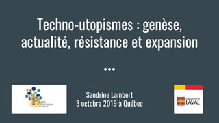 Techno-utopismes : genèse,
actualité, résistance et expansion
Sandrine Lambert
3 octobre 2019 à Québec
 