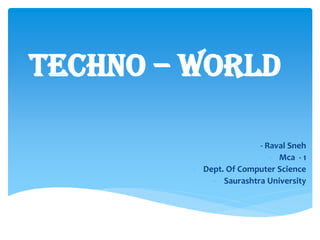 Techno – World
- Raval Sneh
- Mca - 1
- Dept. Of Computer Science
- Saurashtra University
 