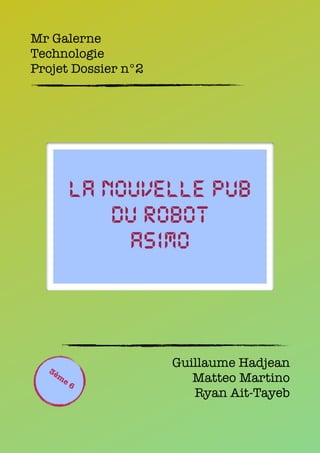 Mr Galerne
Technologie
Projet Dossier n°2




        La nouvelle pub
            du robot
             ASIMO



  3è
                     Guillaume Hadjean
    m
       e6               Matteo Martino
                        Ryan Ait-Tayeb
 