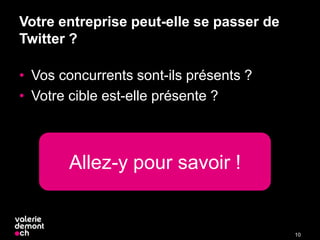 Votre entreprise peut-elle se passer de
Twitter ?
• Vos concurrents sont-ils présents ?
• Votre cible est-elle présente ?
10
Allez-y pour savoir !
 