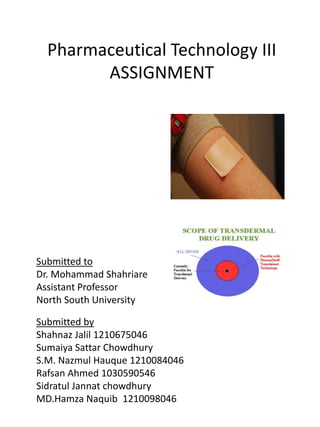 Pharmaceutical Technology III
ASSIGNMENT
Submitted to
Dr. Mohammad Shahriare
Assistant Professor
North South University
Submitted by
Shahnaz Jalil 1210675046
Sumaiya Sattar Chowdhury
S.M. Nazmul Hauque 1210084046
Rafsan Ahmed 1030590546
Sidratul Jannat chowdhury
MD.Hamza Naquib 1210098046
 