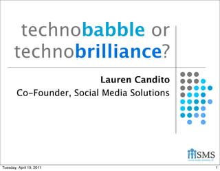 technobabble or
      technobrilliance?
                          Lauren Candito
        Co-Founder, Social Media Solutions




Tuesday, April 19, 2011                      1
 