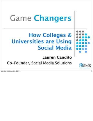 Game Changers

                   How Colleges &
             Universities are Using
                       Social Media
                         Lauren Candito
       Co-Founder, Social Media Solutions
Monday, October 24, 2011                    1
 