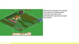 Researchers at Zynga, the company
that makes the Facebook game
Farmville, have seen many
technobiophilic responses amongst...