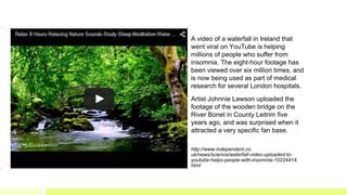 A video of a waterfall in Ireland that
went viral on YouTube is helping
millions of people who suffer from
insomnia. The e...