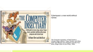 Cyberspace: a new world without
names
The Computer Insectiary: A Field Guide to
Viruses, Bugs, Worms, Trojan Horses, and O...