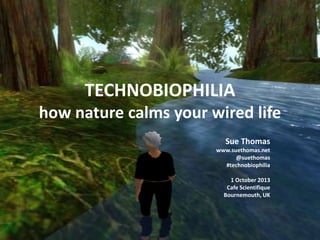 TECHNOBIOPHILIA
how nature calms your wired life
Sue Thomas
www.suethomas.net
@suethomas
#technobiophilia
1 October 2013
Cafe Scientifique
Bournemouth, UK
 