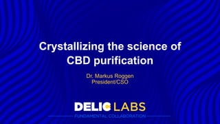 Dr. Markus Roggen
President/CSO
Crystallizing the science of
CBD purification
 