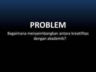 PROBLEMBagaimanamenyeimbangkanantarakreatifitasdenganakademik?