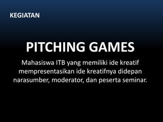 KEGIATANPITCHING GAMESMahasiswa ITB yang memilikiidekreatifmempresentasikanidekreatifnyadidepannarasumber, moderator, danpeserta seminar. 
