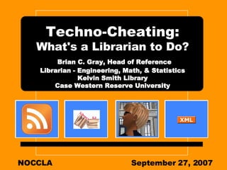 Techno-Cheating:  What's a Librarian to Do?   Brian C. Gray, Head of Reference Librarian - Engineering, Math, & Statistics Kelvin Smith Library Case Western Reserve University NOCCLA September 27, 2007  