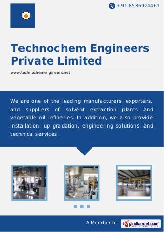 +91-8586924461
A Member of
Technochem Engineers
Private Limited
www.technochemengineers.net
We are one of the leading manufacturers, exporters,
and suppliers of solvent extraction plants and
vegetable oil reﬁneries. In addition, we also provide
installation, up gradation, engineering solutions, and
technical services.
 