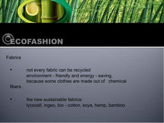 Fabrics

 ?        not every fabric can be recycled
          environment - friendly and energy - saving,
          because some clothes are made out of chemical
 fibers

 ?        the new sustainable fabrics:
          lycocell, ingeo, bio - cotton, soya, hemp, bamboo
 