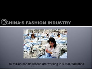 CHINAS FASHION INDUSTRY




 15 million seamstresses are working in 40 000 factories
 