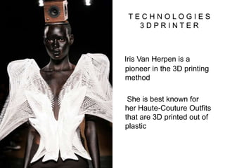 T E C H N O L O G I E S
3 D P R I N T E R
Iris Van Herpen is a
pioneer in the 3D printing
method
She is best known for
her Haute-Couture Outfits
that are 3D printed out of
plastic
 