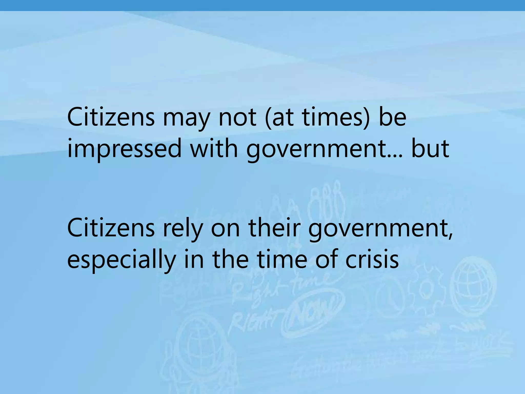 Citizens may not (at times) be impressed with government... butCitizens rely on their government, especially in the time of crisis